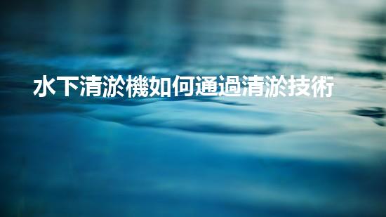 水下清淤機如何通過清淤技術(shù)提升水質(zhì)與生態(tài)環(huán)境的最終效果？